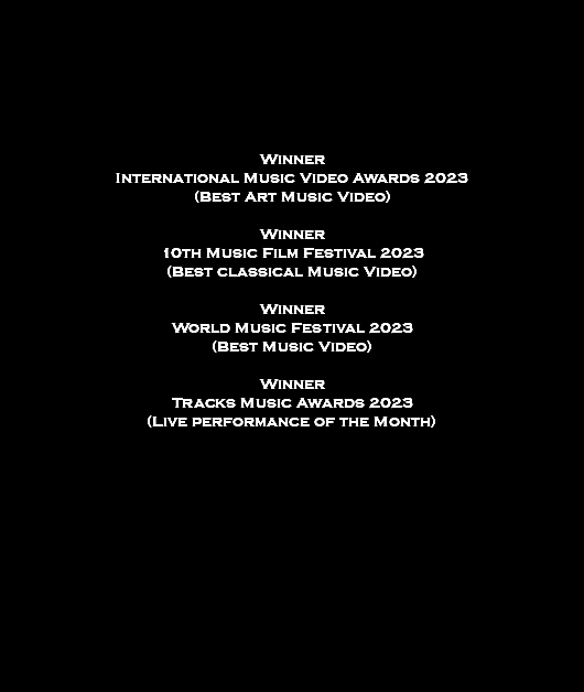  Winner International Music Video Awards 2023 (Best Art Music Video) Winner 10th Music Film Festival 2023 (Best classical Music Video) Winner World Music Festival 2023 (Best Music Video) Winner Tracks Music Awards 2023 (Live performance of the Month)